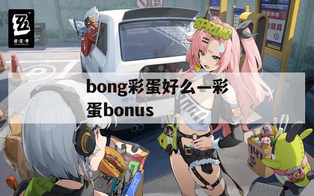 bong彩蛋好么—彩蛋bonus