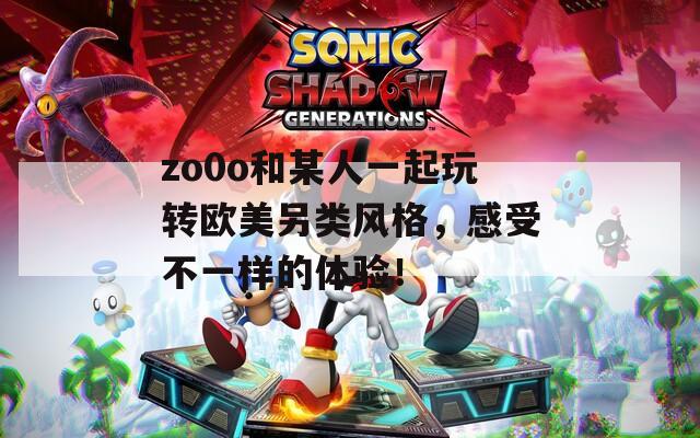 zo0o和某人一起玩转欧美另类风格，感受不一样的体验！