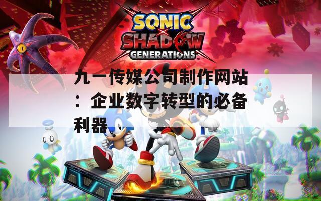 九一传媒公司制作网站：企业数字转型的必备利器