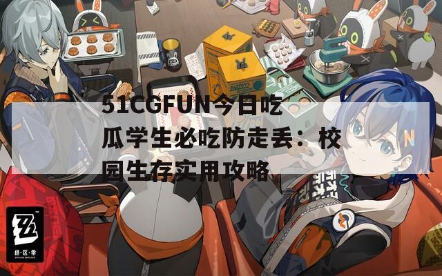 51CGFUN今日吃瓜学生必吃防走丢：校园生存实用攻略