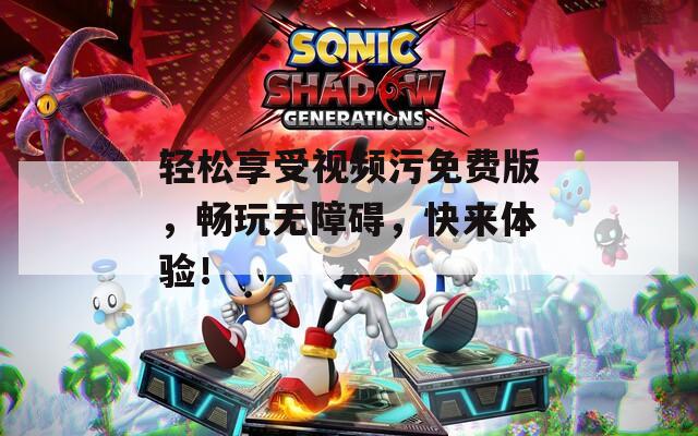 轻松享受视频污免费版，畅玩无障碍，快来体验！