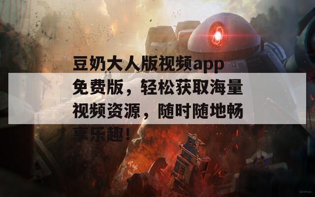 豆奶大人版视频app免费版，轻松获取海量视频资源，随时随地畅享乐趣！