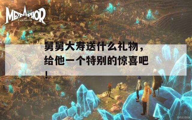 舅舅大寿送什么礼物，给他一个特别的惊喜吧！