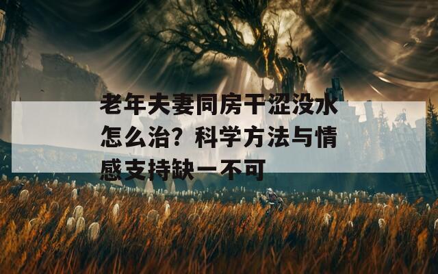 老年夫妻同房干涩没水怎么治？科学方法与情感支持缺一不可