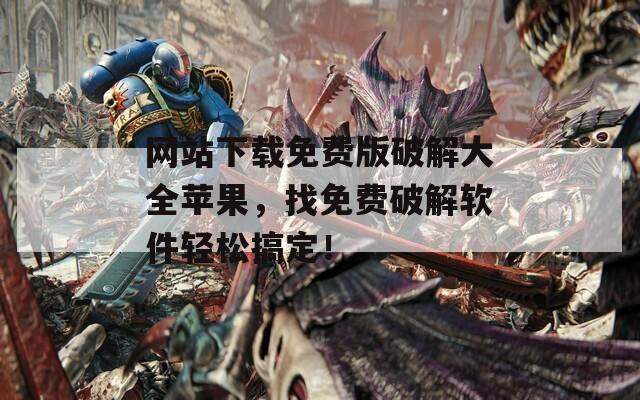 网站下载免费版破解大全苹果，找免费破解软件轻松搞定！