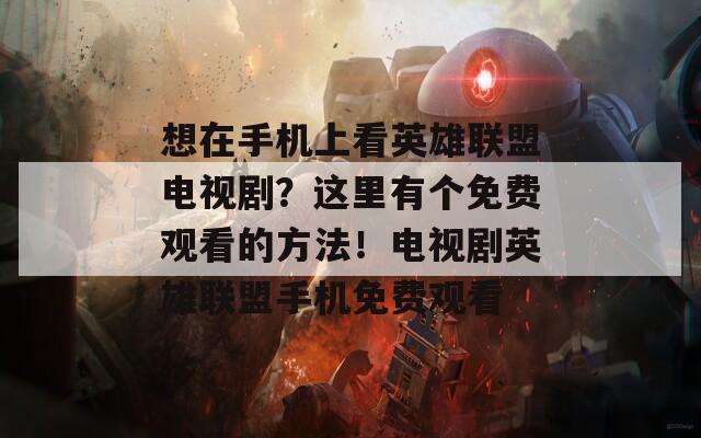 想在手机上看英雄联盟电视剧？这里有个免费观看的方法！电视剧英雄联盟手机免费观看