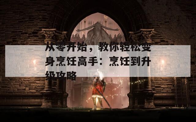 从零开始，教你轻松变身烹饪高手：烹饪到升级攻略
