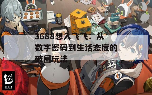 3688想入飞飞：从数字密码到生活态度的破圈玩法