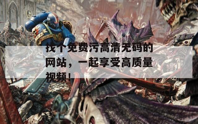 找个免费污高清无码的网站，一起享受高质量视频！