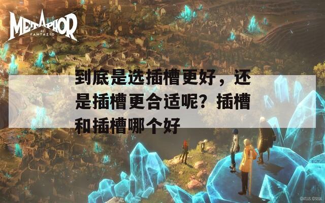 到底是选插槽更好，还是插槽更合适呢？插槽和插槽哪个好