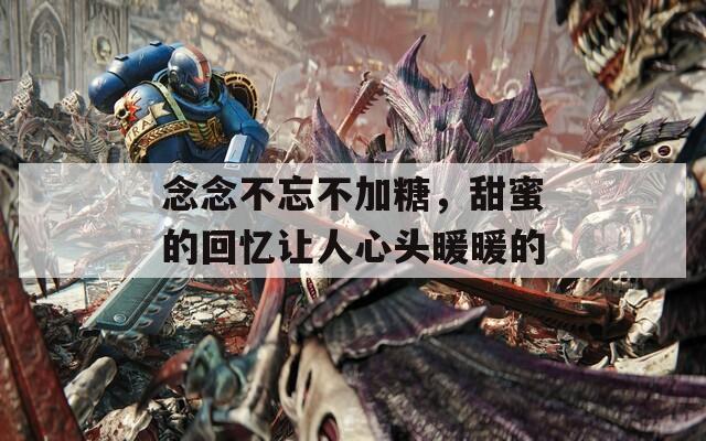 念念不忘不加糖，甜蜜的回忆让人心头暖暖的