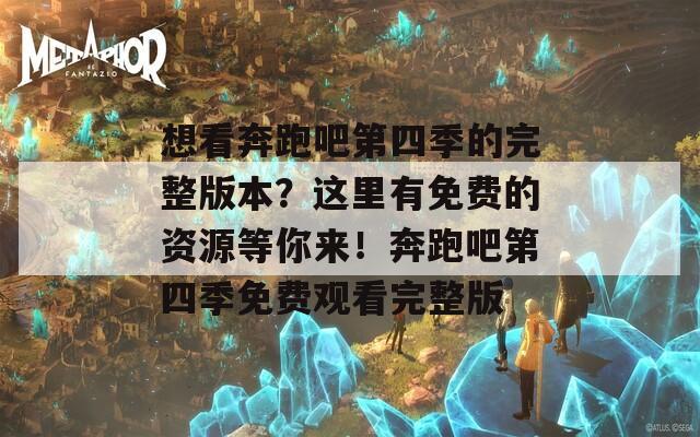 想看奔跑吧第四季的完整版本？这里有免费的资源等你来！奔跑吧第四季免费观看完整版