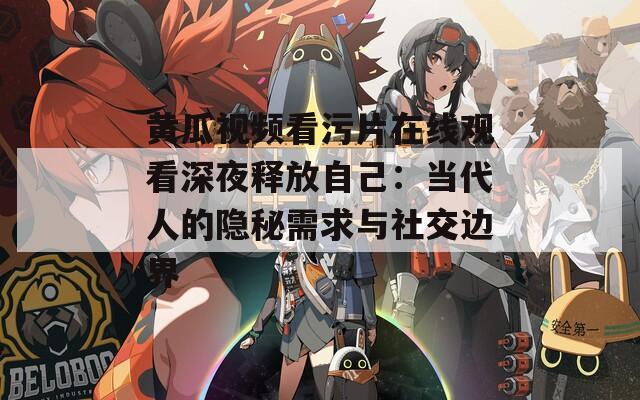 黄瓜视频看污片在线观看深夜释放自己：当代人的隐秘需求与社交边界