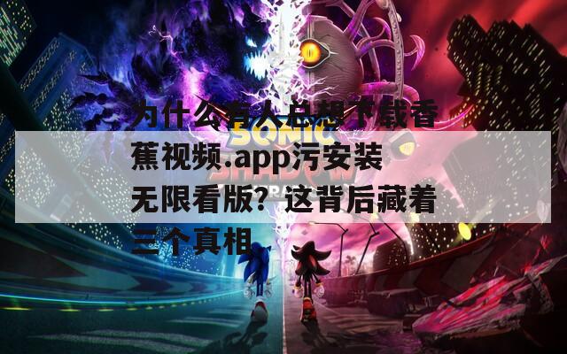 为什么有人总想下载香蕉视频.app污安装无限看版？这背后藏着三个真相