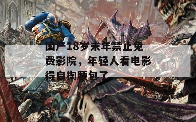 国产18岁末年禁止免费影院，年轻人看电影得自掏腰包了