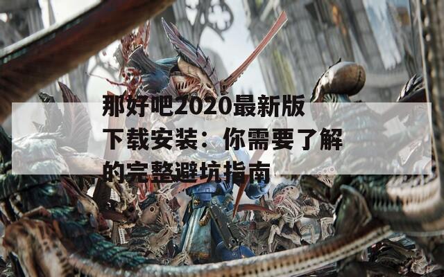 那好吧2020最新版下载安装：你需要了解的完整避坑指南