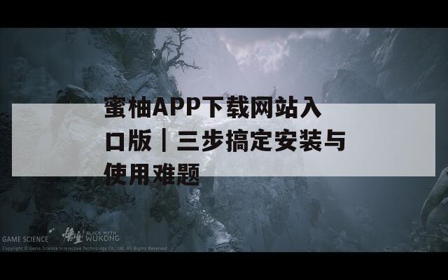 蜜柚APP下载网站入口版｜三步搞定安装与使用难题