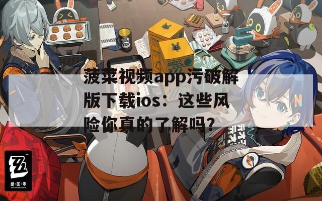 菠菜视频app污破解版下载ios：这些风险你真的了解吗？
