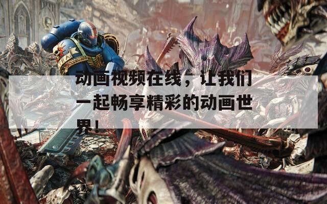 动画视频在线，让我们一起畅享精彩的动画世界！