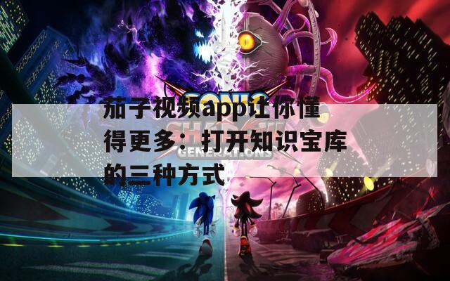 茄子视频app让你懂得更多：打开知识宝库的三种方式