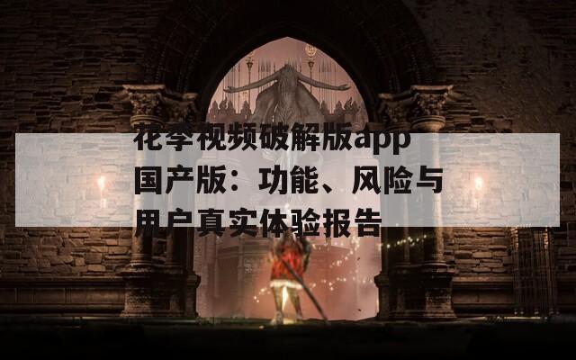 花季视频破解版app国产版：功能、风险与用户真实体验报告