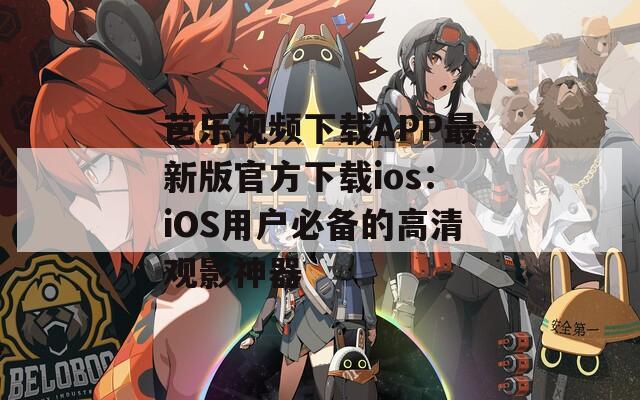 芭乐视频下载APP最新版官方下载ios：iOS用户必备的高清观影神器