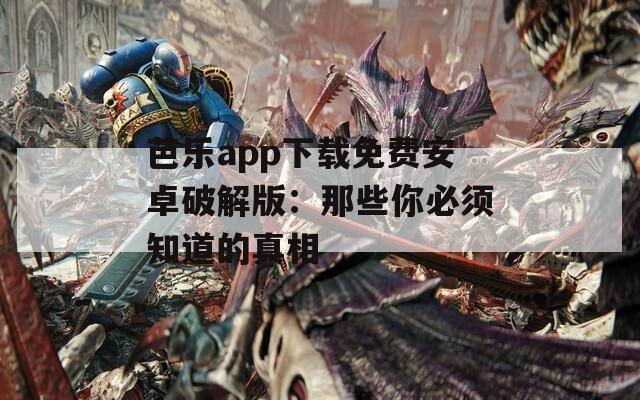 芭乐app下载免费安卓破解版：那些你必须知道的真相