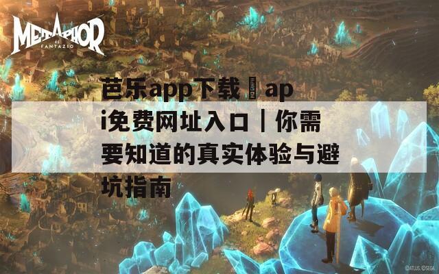 芭乐app下载汅api免费网址入口｜你需要知道的真实体验与避坑指南