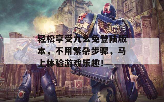 轻松享受九幺免登陆版本，不用繁杂步骤，马上体验游戏乐趣！