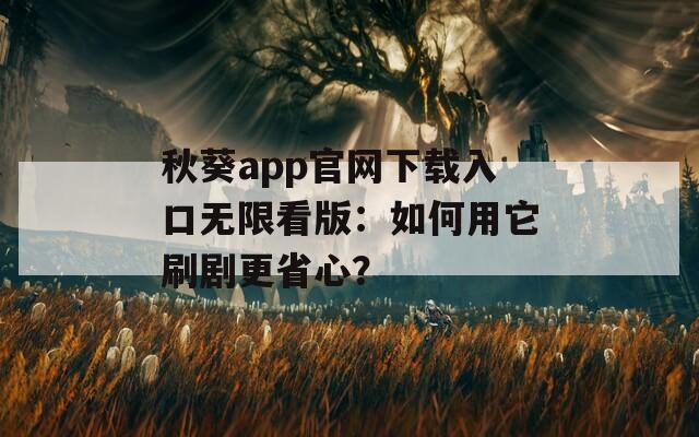 秋葵app官网下载入口无限看版：如何用它刷剧更省心？