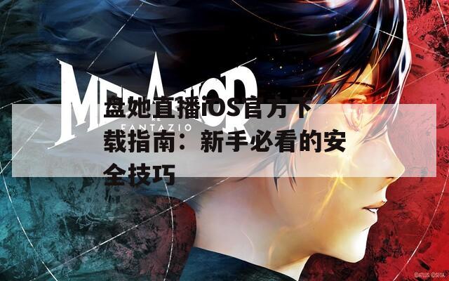 盘她直播iOS官方下载指南：新手必看的安全技巧