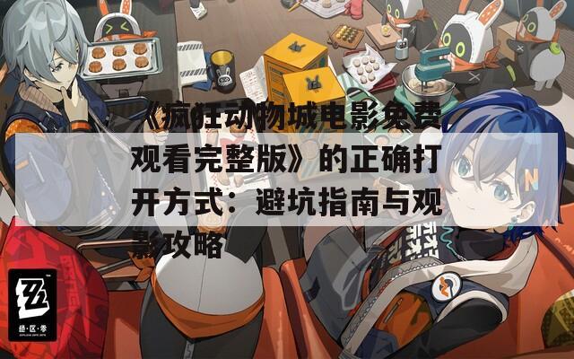 《疯狂动物城电影免费观看完整版》的正确打开方式：避坑指南与观影攻略