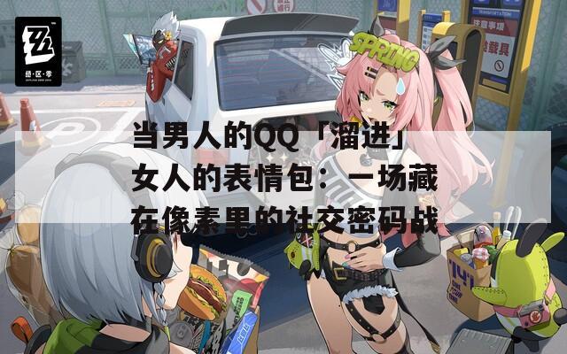 当男人的QQ「溜进」女人的表情包：一场藏在像素里的社交密码战