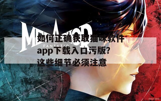 如何正确获取猫咪软件app下载入口污版？这些细节必须注意