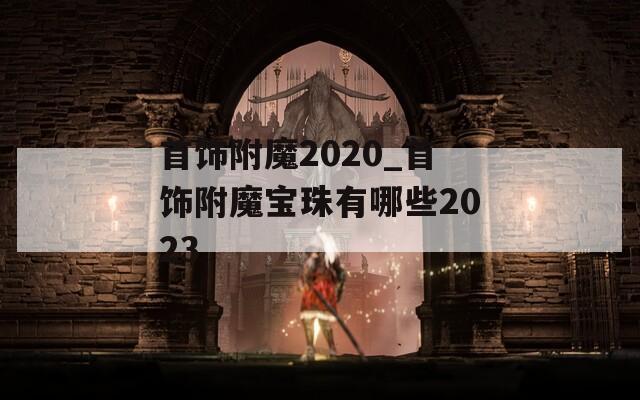 首饰附魔2020_首饰附魔宝珠有哪些2023