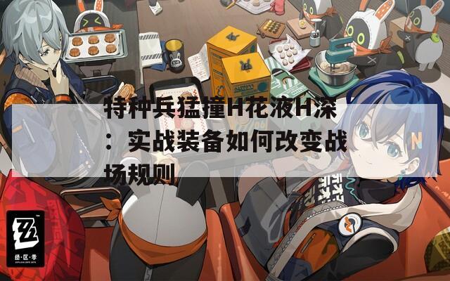 特种兵猛撞H花液H深：实战装备如何改变战场规则
