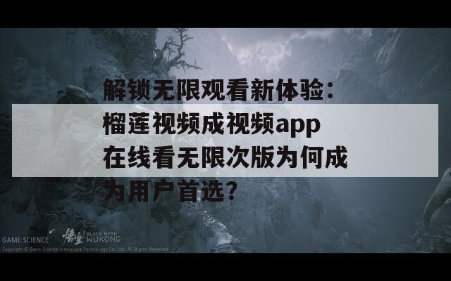 解锁无限观看新体验：榴莲视频成视频app在线看无限次版为何成为用户首选？