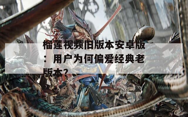 榴莲视频旧版本安卓版：用户为何偏爱经典老版本？