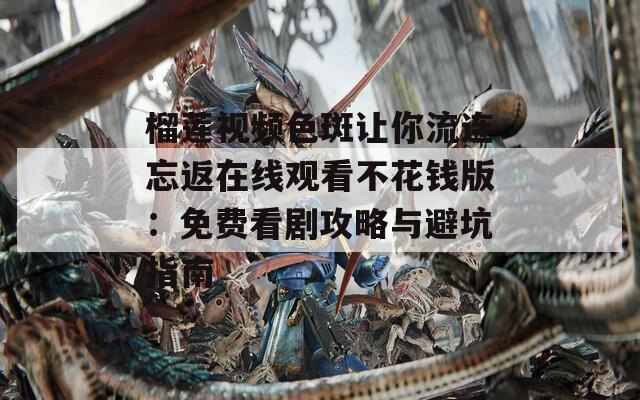榴莲视频色斑让你流连忘返在线观看不花钱版：免费看剧攻略与避坑指南
