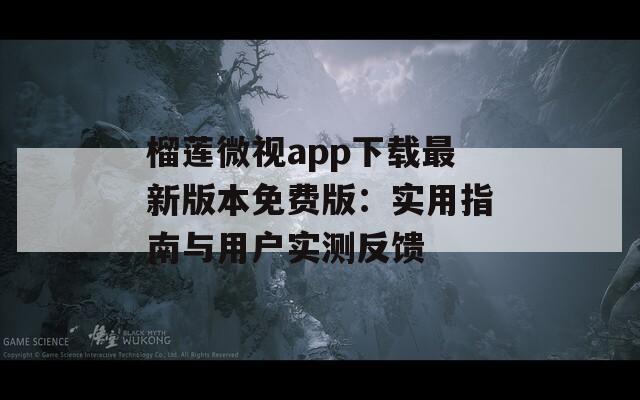 榴莲微视app下载最新版本免费版：实用指南与用户实测反馈