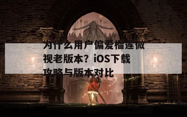 为什么用户偏爱榴莲微视老版本？iOS下载攻略与版本对比