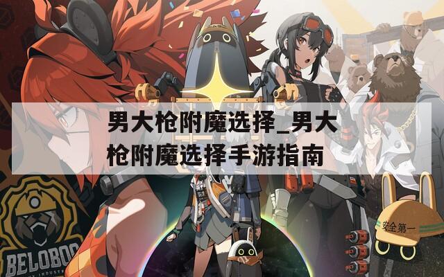男大枪附魔选择_男大枪附魔选择手游指南