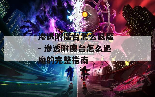 渗透附魔台怎么退魔 - 渗透附魔台怎么退魔的完整指南