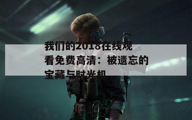 我们的2018在线观看免费高清：被遗忘的宝藏与时光机