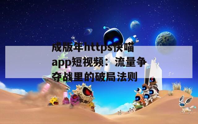 成版年https快喵app短视频：流量争夺战里的破局法则
