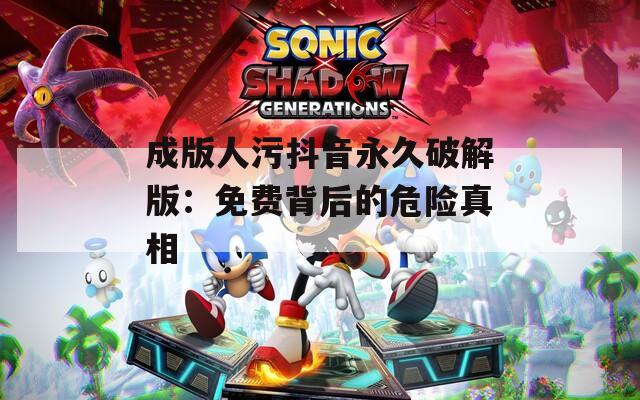 成版人污抖音永久破解版：免费背后的危险真相