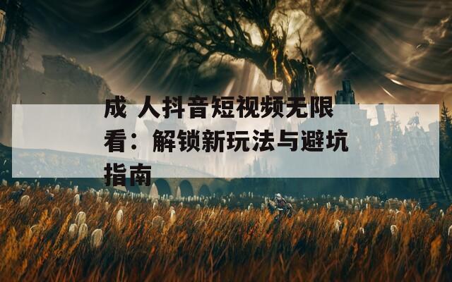 成 人抖音短视频无限看：解锁新玩法与避坑指南