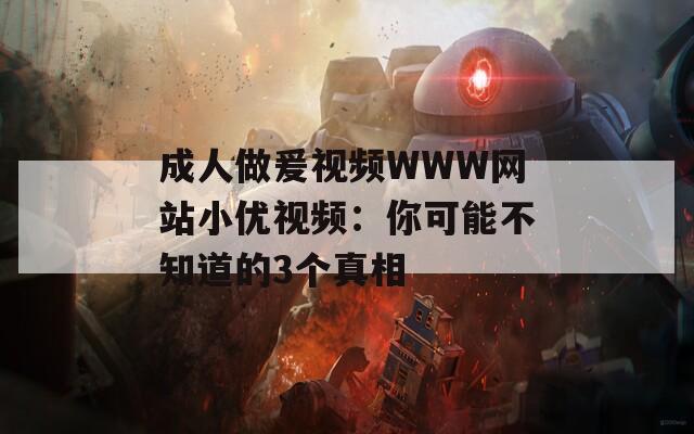 成人做爰视频WWW网站小优视频：你可能不知道的3个真相