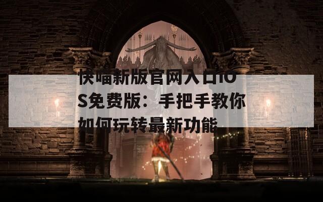 快喵新版官网入口iOS免费版：手把手教你如何玩转最新功能