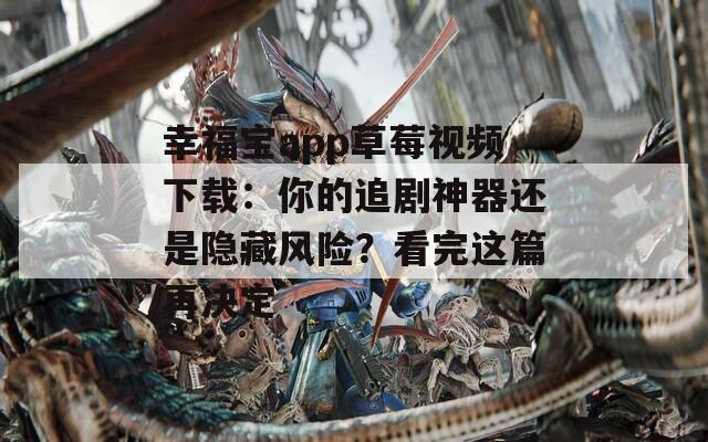 幸福宝app草莓视频下载：你的追剧神器还是隐藏风险？看完这篇再决定